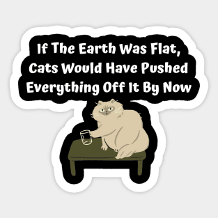 If The Earth Was Flat, Cats Would Have Pushed Everything Off It By Now Sticker